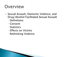    Sexual Assault, Domestic Violence, and
    Drug/Alcohol Facilitated Sexual Assault
    ◦ Definitions
    ◦ Consent
    ◦ Statistics
    ◦ Effects on Victims
    ◦ Rethinking Violence
 