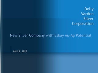 Dolly
                                            Varden
                                        DollySilver

                                      Varden
                                       Silver
                                  Corporation

New Silver Company with Eskay Au–Ag Potential



 April 2, 2012
 