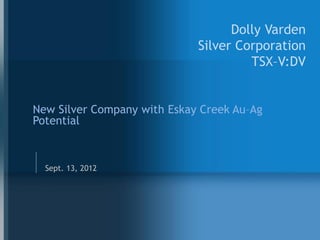 Dolly
                                            Varden
                                   Dolly Varden
                                             Silver

                             Silver Corporation
                                      TSX–V:DV


New Silver Company with Eskay Creek Au–Ag
Potential



  Sept. 13, 2012
 