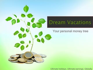 Dream Vacations
  Your personal money tree




Ultimate holidays. Ultimate earnings. Globally
 