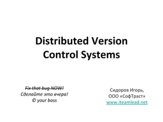 Distributed Version
      Control Systems

  Fix that bug NOW!    Сидоров Игорь,
Сделайте это вчера!    ООО «СофТраст»
      © your boss     www.iteamlead.net
 