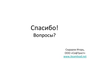 Спасибо!
Вопросы?

            Сидоров Игорь,
            ООО «СофТраст»
           www.iteamlead.net
 