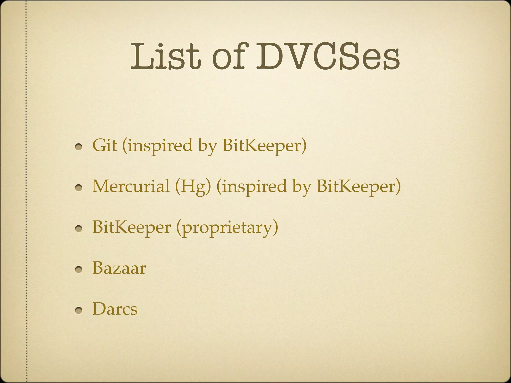 List of DVCSes

Git (inspired by BitKeeper)

Mercurial (Hg) (inspired by BitKeeper)

BitKeeper (proprietary)

Bazaar

Darcs
 