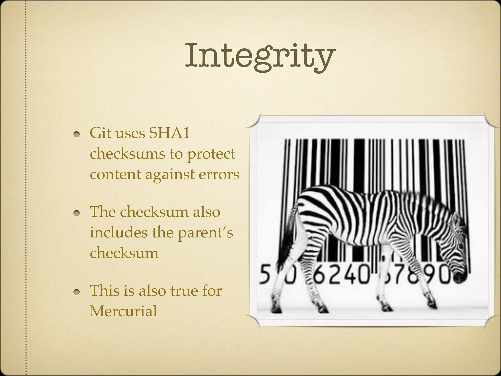 Integrity

Git uses SHA1
checksums to protect
content against errors

The checksum also
includes the parent’s
checksum

This is also true for
Mercurial
 