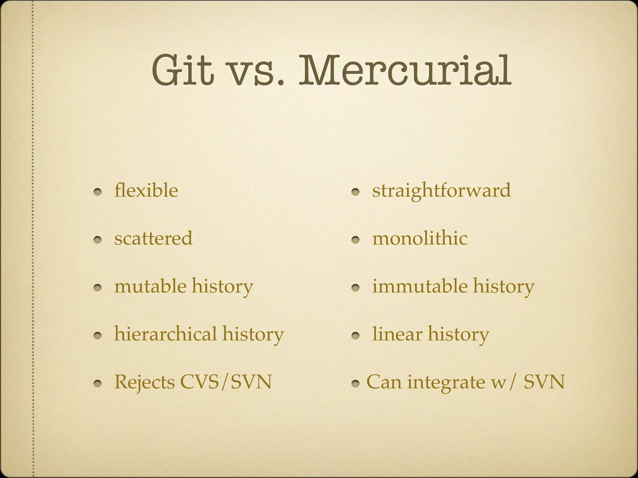 Git vs. Mercurial

ﬂexible                straightforward

scattered              monolithic

mutable history        immutable history

hierarchical history   linear history

Rejects CVS/SVN        Can integrate w/ SVN
 