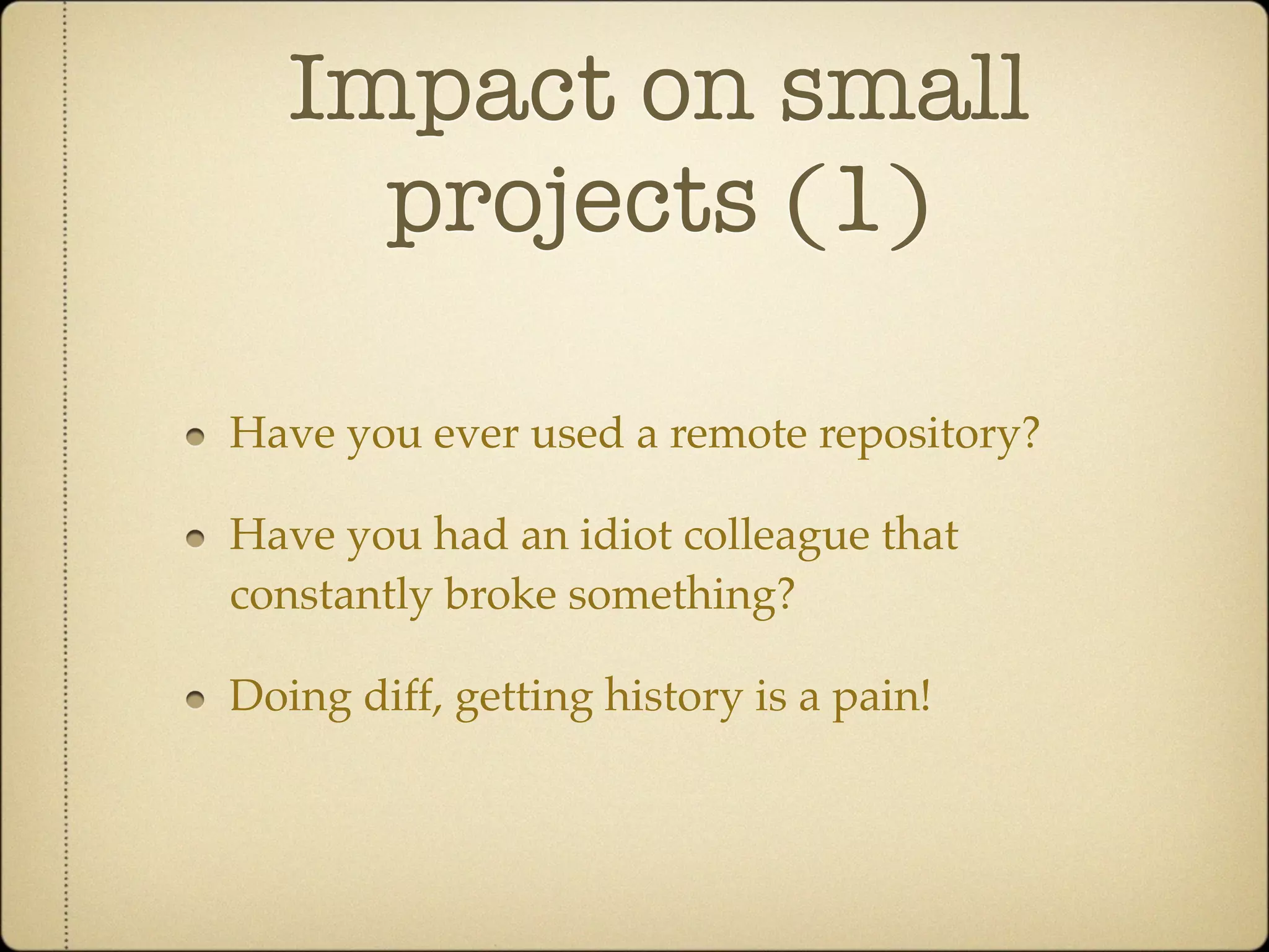 Impact on small
     projects (1)

Have you ever used a remote repository?

Have you had an idiot colleague that
constantly broke something?

Doing diff, getting history is a pain!
 