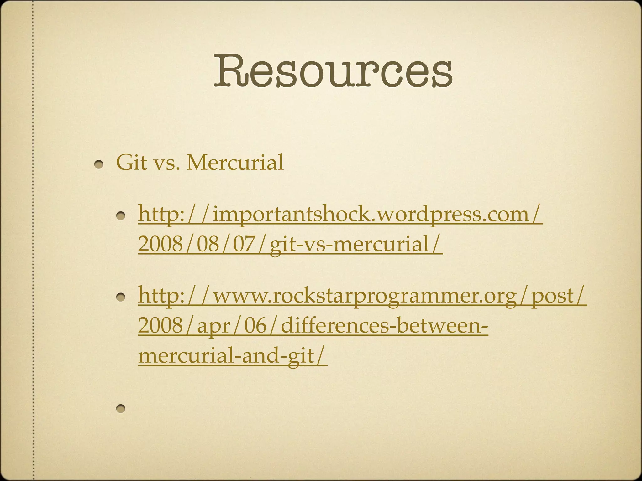 Resources
Git vs. Mercurial

  http://importantshock.wordpress.com/
  2008/08/07/git-vs-mercurial/

  http://www.rockstarprogrammer.org/post/
  2008/apr/06/differences-between-
  mercurial-and-git/
 