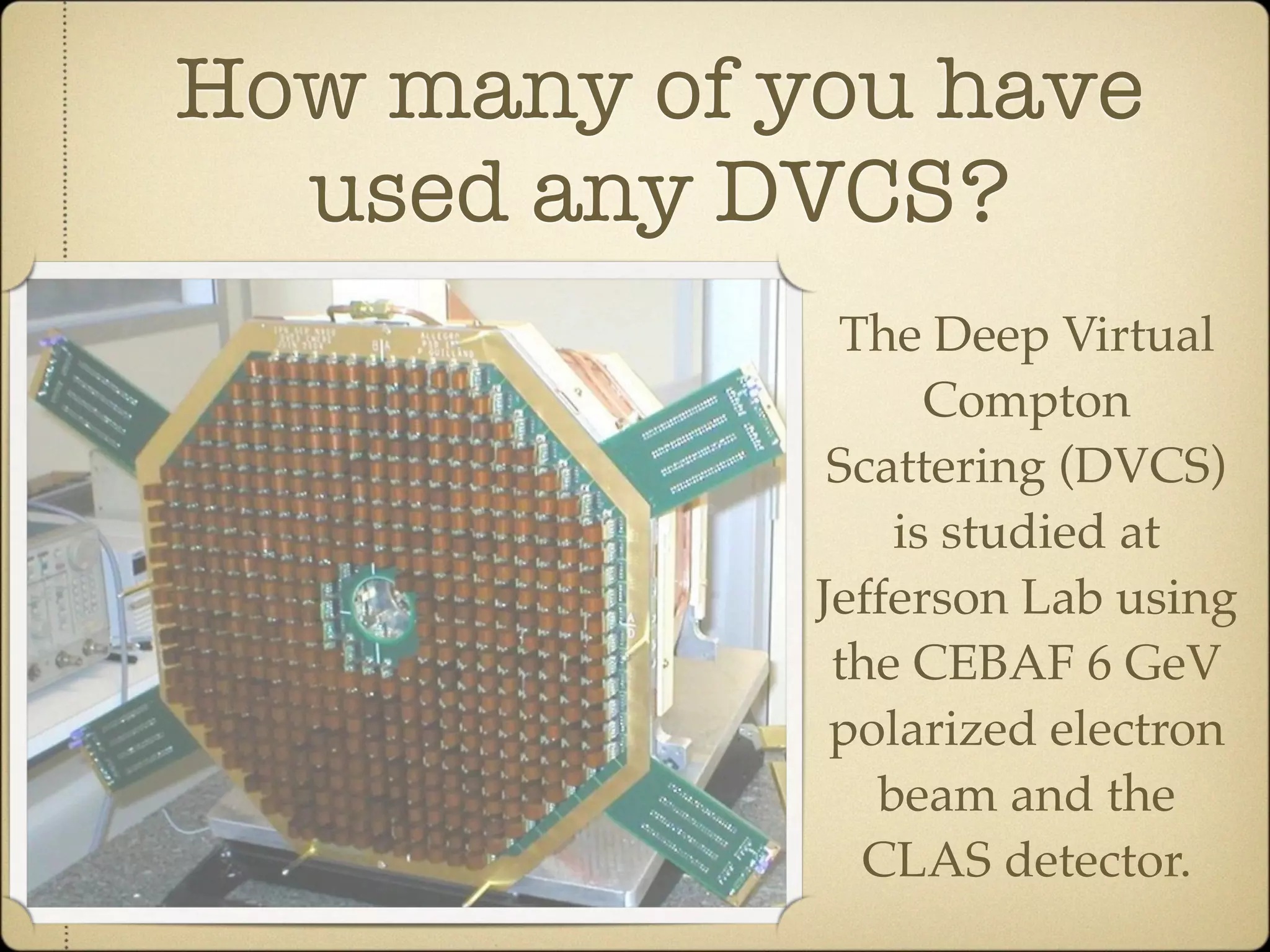 How many of you have
  used any DVCS?
              The Deep Virtual
                   Compton
              Scattering (DVCS)
                 is studied at
             Jefferson Lab using
              the CEBAF 6 GeV
              polarized electron
                beam and the
               CLAS detector.
 