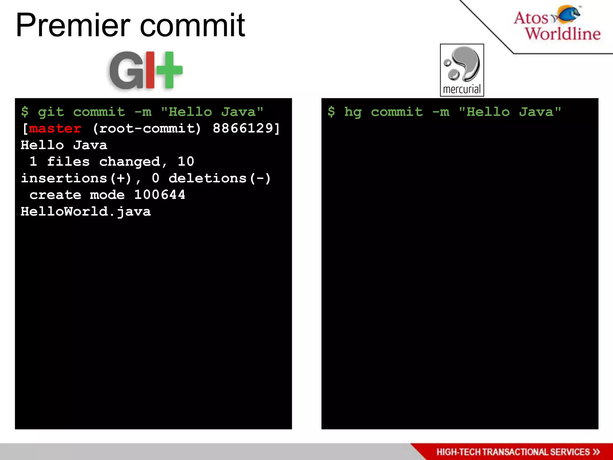 Premier commit

$ git commit -m "Hello Java"     $ hg commit -m "Hello Java"
[master (root-commit) 8866129]
Hello Java
 1 files changed, 10
insertions(+), 0 deletions(-)
 create mode 100644
HelloWorld.java
 