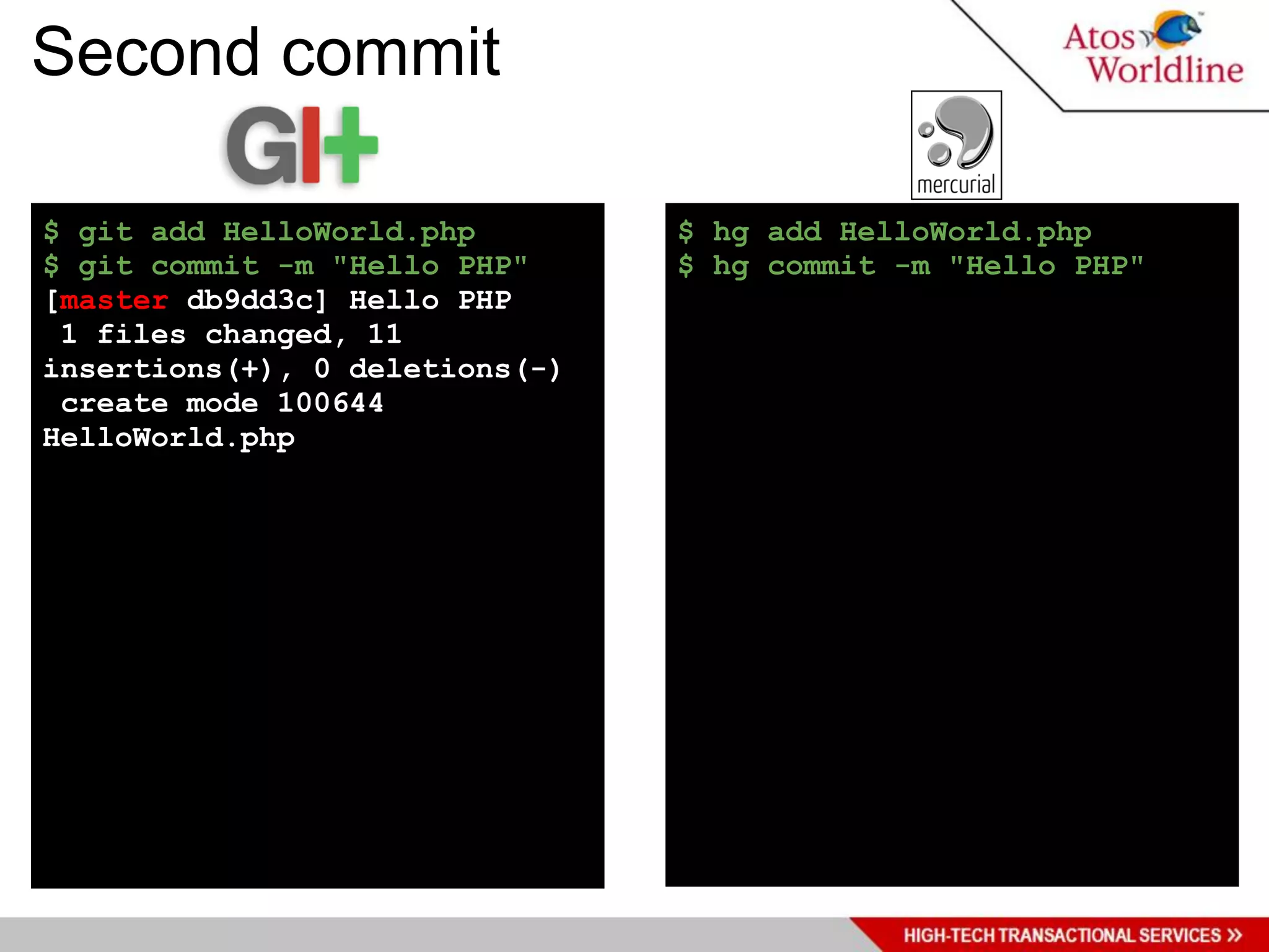 Second commit

$ git add HelloWorld.php        $ hg add HelloWorld.php
$ git commit -m "Hello PHP"     $ hg commit -m "Hello PHP"
[master db9dd3c] Hello PHP
 1 files changed, 11
insertions(+), 0 deletions(-)
 create mode 100644
HelloWorld.php
 