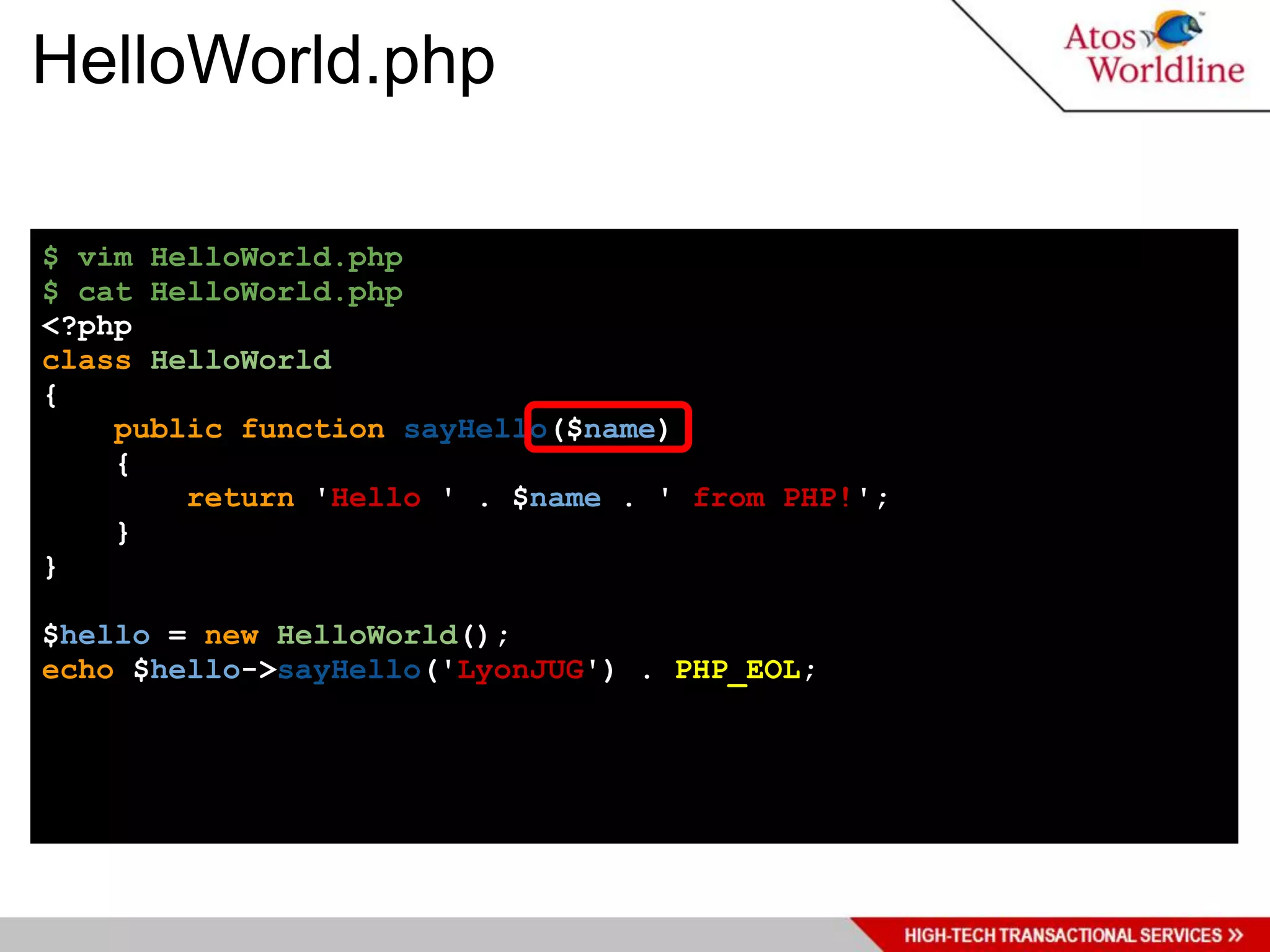 HelloWorld.php

$ vim HelloWorld.php
$ cat HelloWorld.php
<?php
class HelloWorld
{
    public function sayHello($name)
    {
        return 'Hello ' . $name . ' from PHP!';
    }
}

$hello = new HelloWorld();
echo $hello->sayHello('LyonJUG') . PHP_EOL;
 
