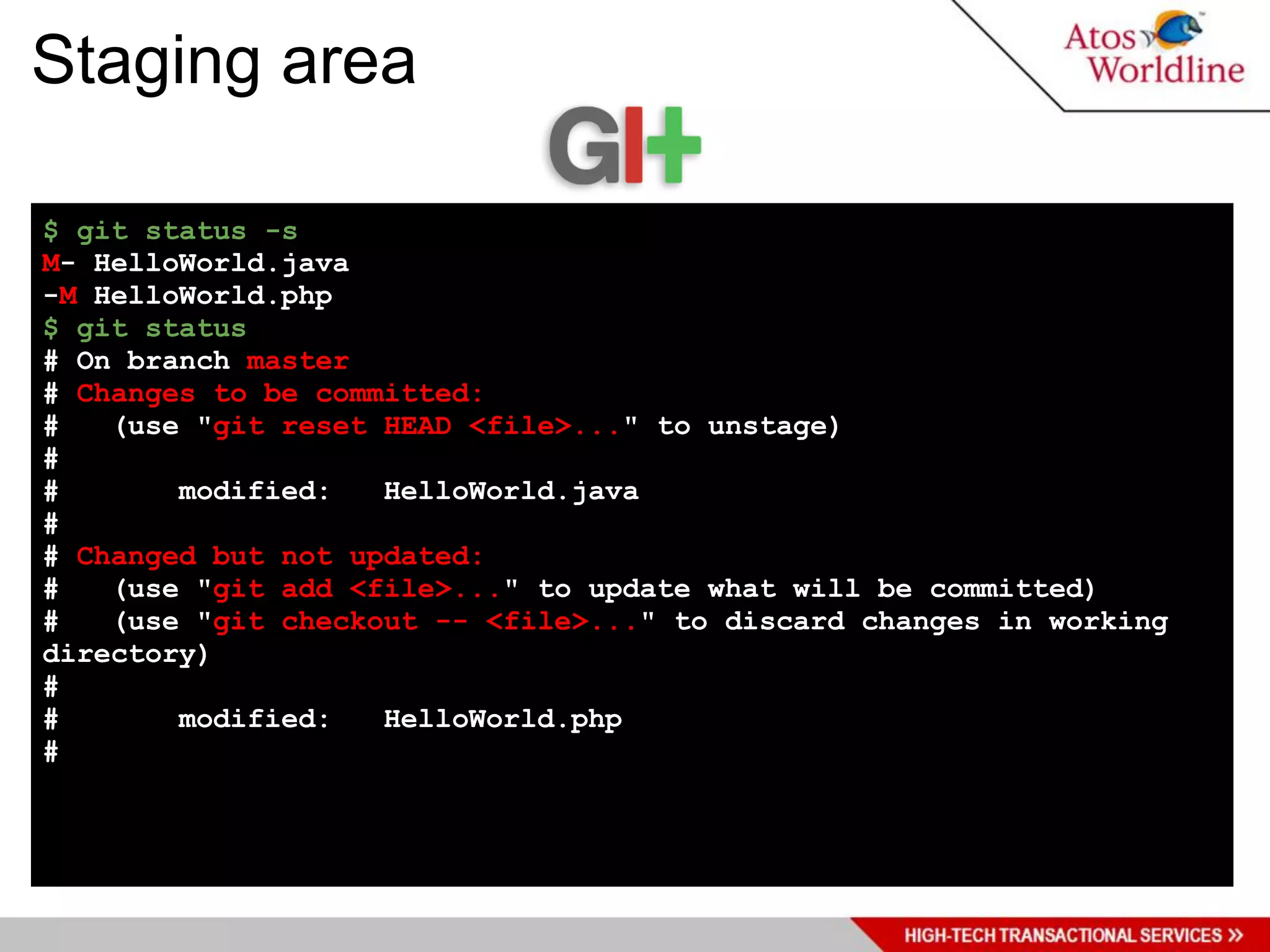 Staging area

$ git status -s
M- HelloWorld.java
-M HelloWorld.php
$ git status
# On branch master
# Changes to be committed:
#   (use "git reset HEAD <file>..." to unstage)
#
#       modified:   HelloWorld.java
#
# Changed but not updated:
#   (use "git add <file>..." to update what will be committed)
#   (use "git checkout -- <file>..." to discard changes in working
directory)
#
#       modified:   HelloWorld.php
#
 