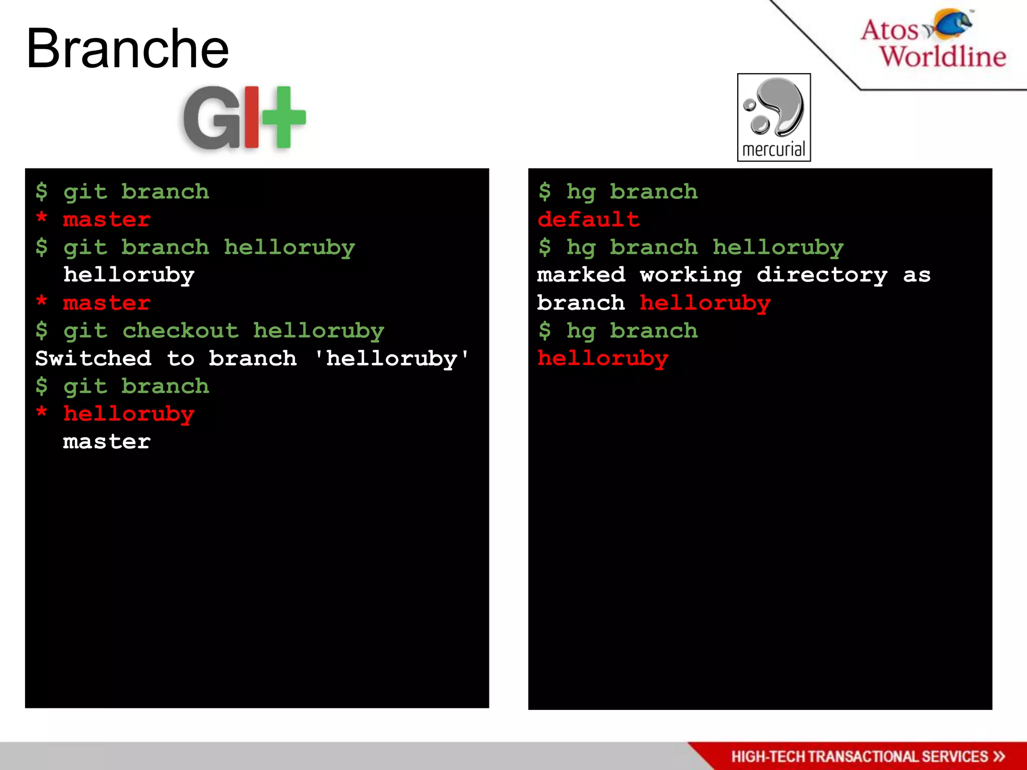 Branche

$ git branch                     $ hg branch
* master                         default
$ git branch helloruby           $ hg branch helloruby
  helloruby                      marked working directory as
* master                         branch helloruby
$ git checkout helloruby         $ hg branch
Switched to branch 'helloruby'   helloruby
$ git branch
* helloruby
  master
 