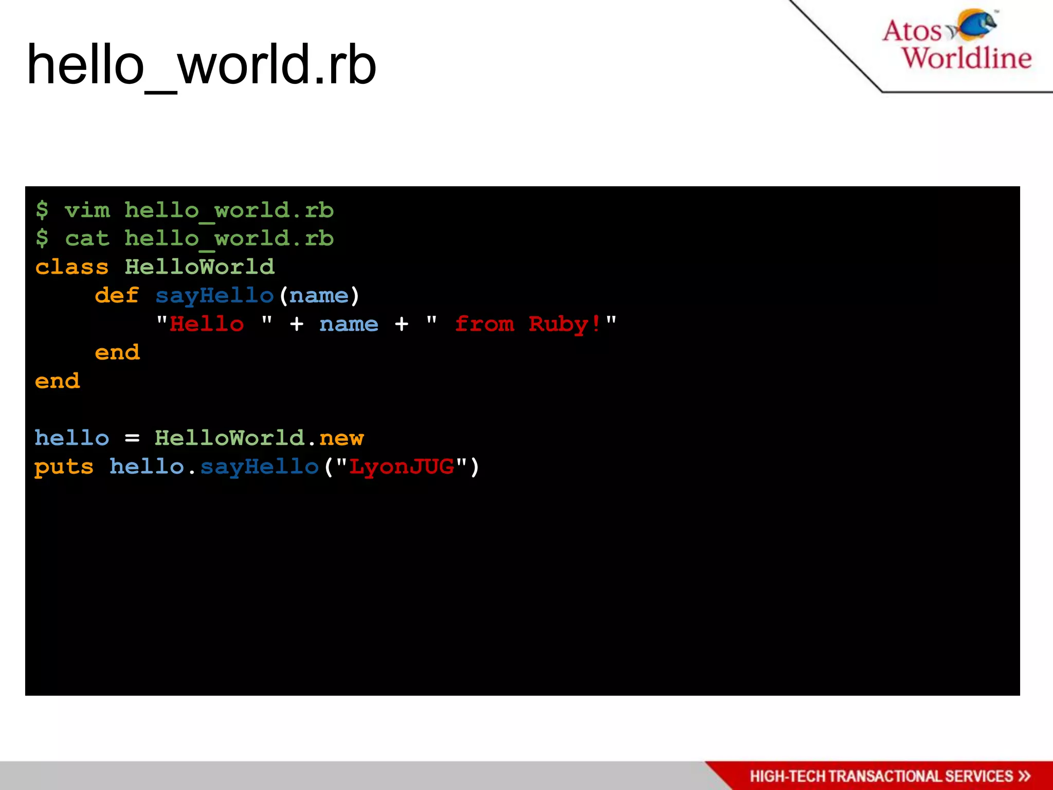 hello_world.rb

$ vim hello_world.rb
$ cat hello_world.rb
class HelloWorld
    def sayHello(name)
        "Hello " + name + " from Ruby!"
    end
end

hello = HelloWorld.new
puts hello.sayHello("LyonJUG")
 