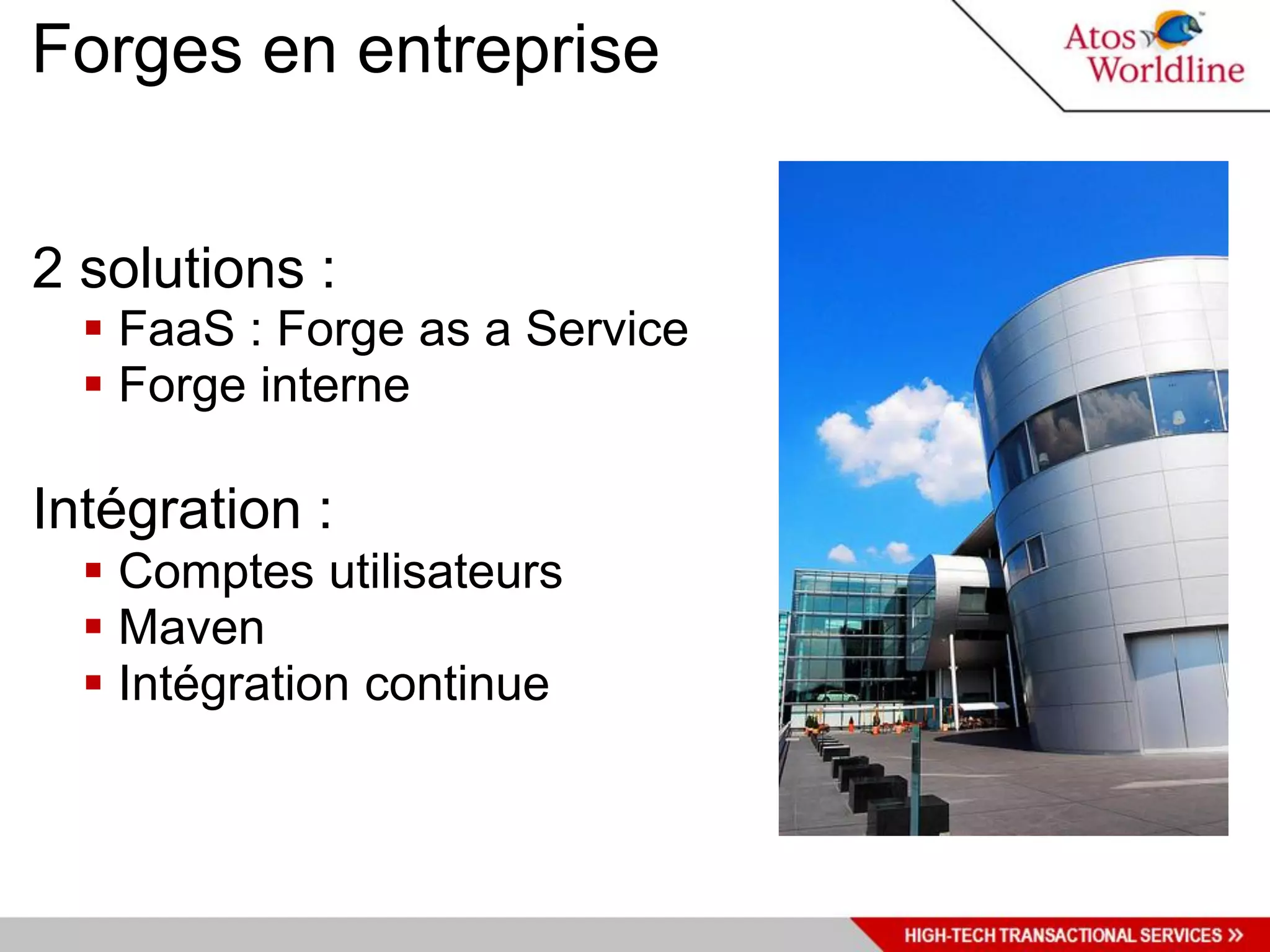 Forges en entreprise


2 solutions :
   FaaS : Forge as a Service
   Forge interne

Intégration :
   Comptes utilisateurs
   Maven
   Intégration continue
 