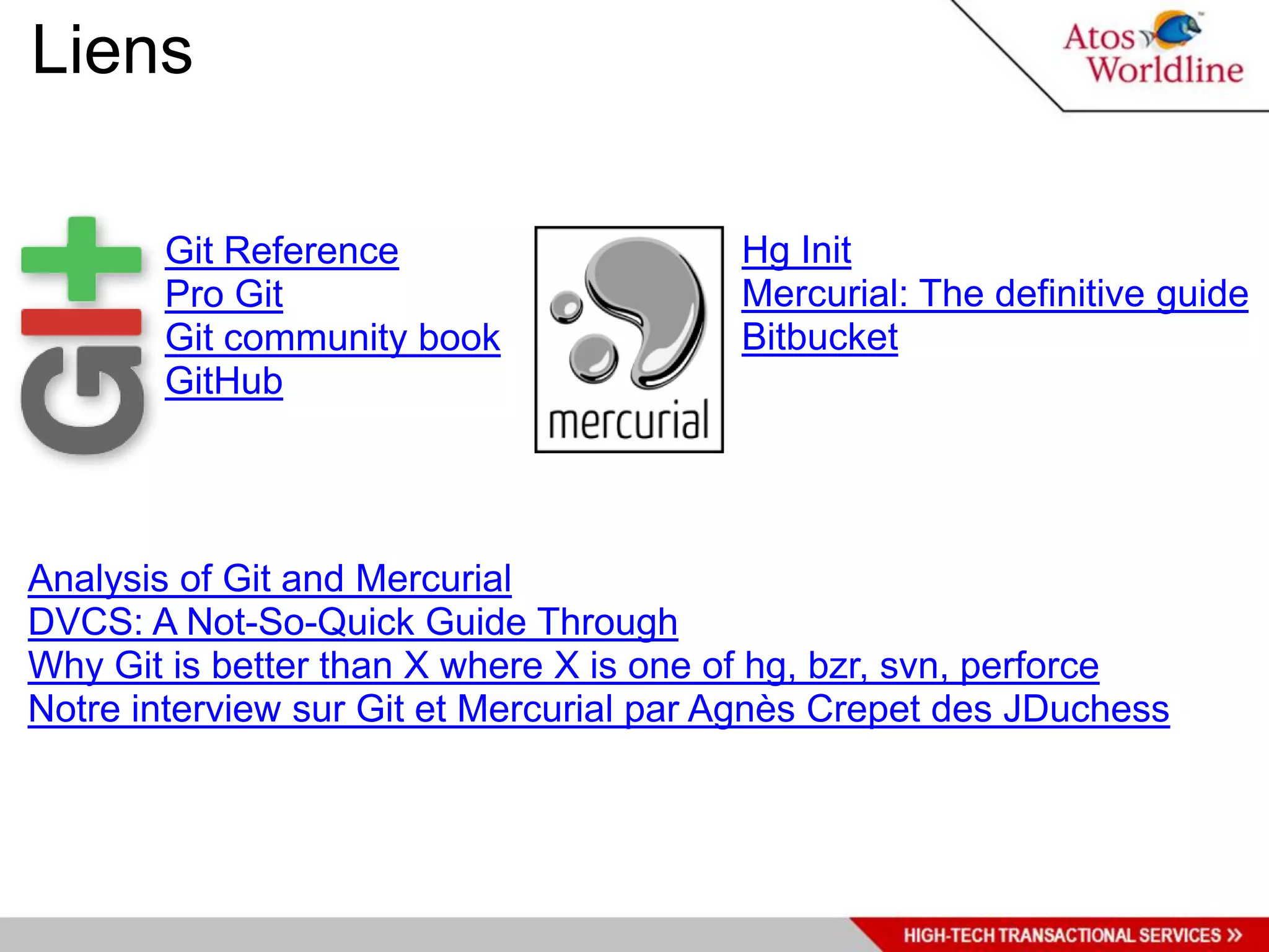 Liens

       Git Reference                     Hg Init
       Pro Git                           Mercurial: The definitive guide
       Git community book                Bitbucket
       GitHub




Analysis of Git and Mercurial
DVCS: A Not-So-Quick Guide Through
Why Git is better than X where X is one of hg, bzr, svn, perforce
Notre interview sur Git et Mercurial par Agnès Crepet des JDuchess
 