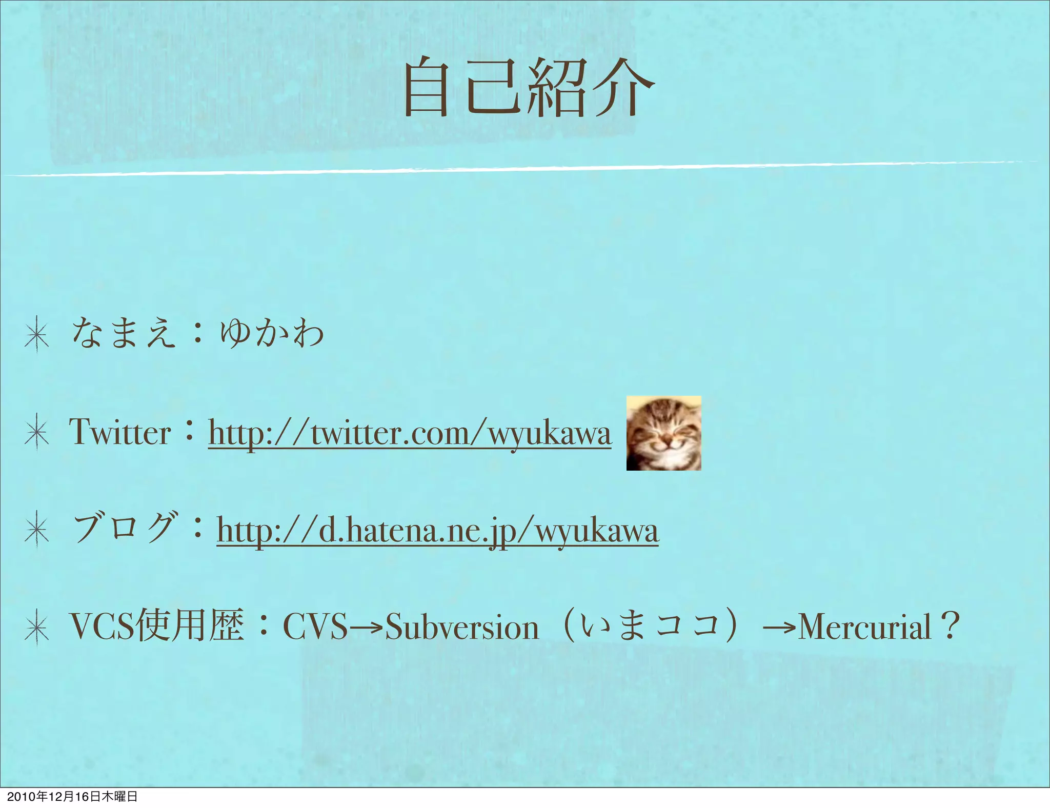 Twitter http://twitter.com/wyukawa

                     http://d.hatena.ne.jp/wyukawa

            VCS          CVS→Subversion              →Mercurial



2010   12   16
 