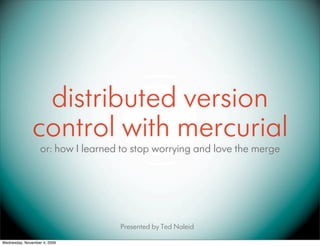 distributed version
               control with mercurial
                   or: how I learned to stop worrying and love the merge




                                    Presented by Ted Naleid

Wednesday, November 4, 2009
 