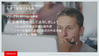 Copyright © 2015 Oracle and/or its affiliates. All rights reserved. | 68
① グラフの形式を変更するため
「Horizontal Stacked」をクリックし
ます
② 「Scatter」をクリックします
4. 様々な表現方法を試してみましょう
Oracle Data Visualization Cloud Serviceの操作
 