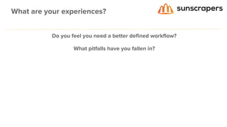 Do you feel you need a better defined workflow?
What pitfalls have you fallen in?
What are your experiences?
 