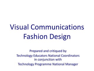 Visual Communications
Fashion Design
Prepared and critiqued by
Technology Educators National Coordinators
in conjunction with
Technology Programme National Manager
 