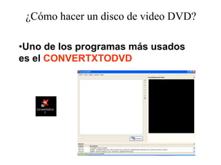 ¿Cómo hacer un disco de video DVD?

•Uno de los programas más usados
es el CONVERTXTODVD
 