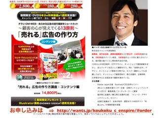 ●バッチリ先生(岩崎サトシ)プロフィール
                                株式会社ウォンツ代表取締役
                                総務省、地方自治体、産業支援施設などの官公庁、2,800社超の企
                                業、280校超のパソコン教室、180校超の小∼大学に導入されてい
                                る、国内最大級パソコン教材制作会社代表。
                                10年以上のWEB制作、DTPデザイン、ネットショップ運営経験を活
                                かし、自らバッチリ先生として講師を行う。特に「成果を出す」デ
                                ザイン、ネットショップ運営の分野では、セミナー講師としても活
                                躍しており、ネットショップ運営団体や、商工会議所、企業研修、
                                大学等を中心に全国各地で講師を務めている。
                                主な実績：
                                 •   Adobe Japan主催：IllustratorCS5活用セミナー
                                 •   (財)ふくい産業支援センター主催：北陸ネットショップコンテ
                                     スト2012：審査委員／コーディネーター／講演
                                 •   福井商工会議所／鯖江商工会議所主催：「トレース・デザイ
                                     ンテクニック」セミナー
                                 •   全国EC協議会で、自身が制作・運営を行うWEBサイト「究
                                     曲.com」が理事長賞を授賞


お申し込みは         http://wants.jp/koukoku_c_enspire/#order
    イーンスパイア(株) 横田秀珠の著作権を尊重しつつ、是非ノウハウはシェアして行きましょう。                         4
 