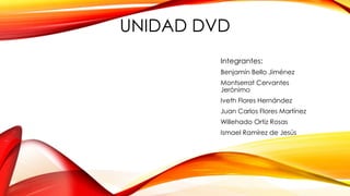 UNIDAD DVD
Integrantes:
Benjamín Bello Jiménez
Montserrat Cervantes
Jerónimo
Iveth Flores Hernández
Juan Carlos Flores Martínez
Willehado Ortiz Rosas
Ismael Ramírez de Jesús
 