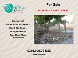 For Sale MUST SELL – MAKE OFFER!! Spacious Lot Across Street From Beach Near 5 Star Resort 360 Square Meters Zoned for 3 Floor Construction $250,000.00 USD Puerto Morelos 