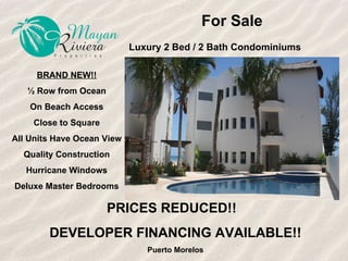 For Sale Luxury 2 Bed / 2 Bath Condominiums   BRAND NEW!! ½ Row from Ocean On Beach Access Close to Square All Units Have Ocean View Quality Construction Hurricane Windows Deluxe Master Bedrooms PRICES REDUCED!!  DEVELOPER FINANCING AVAILABLE!! Puerto Morelos 
