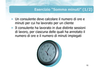 Esercizio “Somma minuti” (1/2)

Un consulente deve calcolare il numero di ore e
minuti per cui ha lavorato per un cliente
...