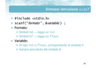 Sintassi istruzione scanf

#include <stdio.h>
scanf("formato ", &variabile ) ;
Formato:
   Simboli %d → legge un int
   Si...