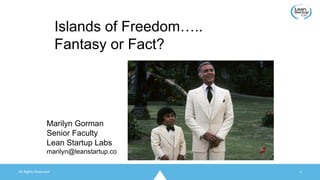 All	Rights	Reserved 1
Islands of Freedom…..
Fantasy or Fact?
Marilyn Gorman
Senior Faculty
Lean Startup Labs
marilyn@leanstartup.co
 