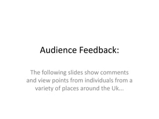 Audience Feedback:

 The following slides show comments
and view points from individuals from a
   variety of places around the Uk...
 