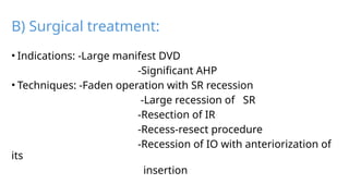 B) Surgical treatment:
• Indications: -Large manifest DVD
-Significant AHP
• Techniques: -Faden operation with SR recession
-Large recession of SR
-Resection of IR
-Recess-resect procedure
-Recession of IO with anteriorization of
its
insertion
 