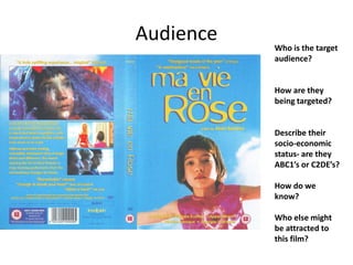 Audience Who is the target
audience?
How are they
being targeted?
Describe their
socio-economic
status- are they
ABC1’s or C2DE’s?
How do we
know?
Who else might
be attracted to
this film?
 