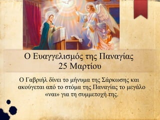 Ο Ευαγγελισμός της Παναγίας
25 Μαρτίου
Ο Γαβριήλ δίνει το μήνυμα της Σάρκωσης και
ακούγεται από το στόμα της Παναγίας το μεγάλο
«ναι» για τη συμμετοχή της.
 