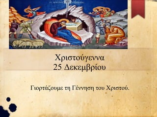 Χριστούγεννα
25 Δεκεμβρίου
Γιορτάζουμε τη Γέννηση του Χριστού.
 