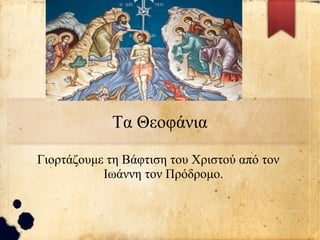 Τα Θεοφάνια
Γιορτάζουμε τη Βάφτιση του Χριστού από τον
Ιωάννη τον Πρόδρομο.
 