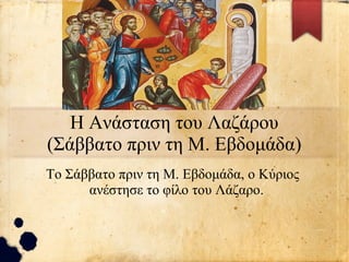Η Ανάσταση του Λαζάρου
(Σάββατο πριν τη Μ. Εβδομάδα)
Το Σάββατο πριν τη Μ. Εβδομάδα, ο Κύριος
ανέστησε το φίλο του Λάζαρο.
 