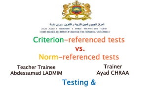 Criterion-referenced tests
vs.
Norm-referenced tests
Trainer
Ayad CHRAA
Teacher Trainee
Abdessamad LADMIM
Testing &
 