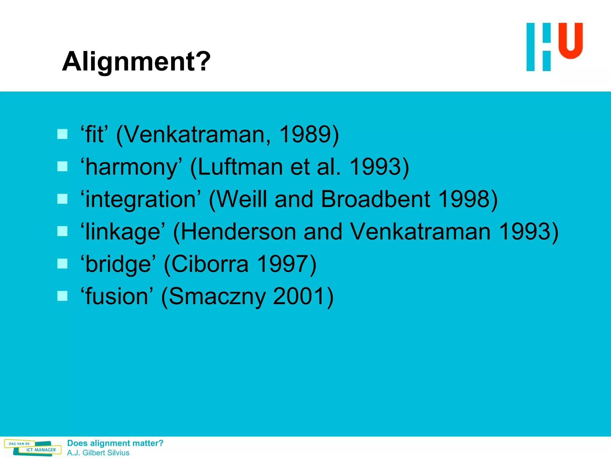 Alignment? ‘ fit’ (Venkatraman, 1989) ‘ harmony’ (Luftman et al. 1993) ‘ integration’ (Weill and Broadbent 1998) ‘ linkage’ (Henderson and Venkatraman 1993) ‘ bridge’ (Ciborra 1997) ‘ fusion’ (Smaczny 2001) 
