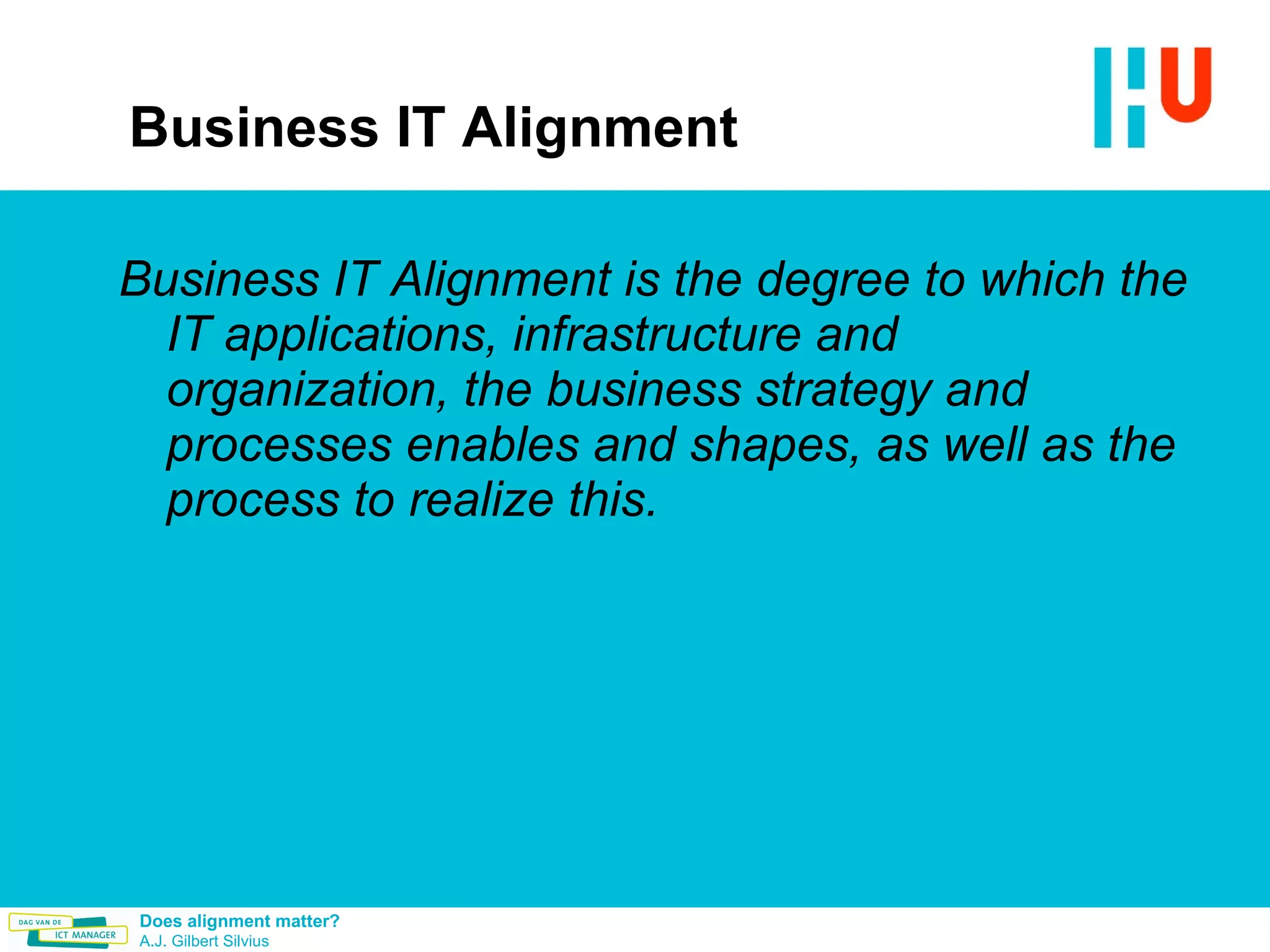 Business IT Alignment Business IT Alignment is the degree to which the IT applications, infrastructure and organization, the business strategy and processes enables and shapes, as well as the process to realize this. 