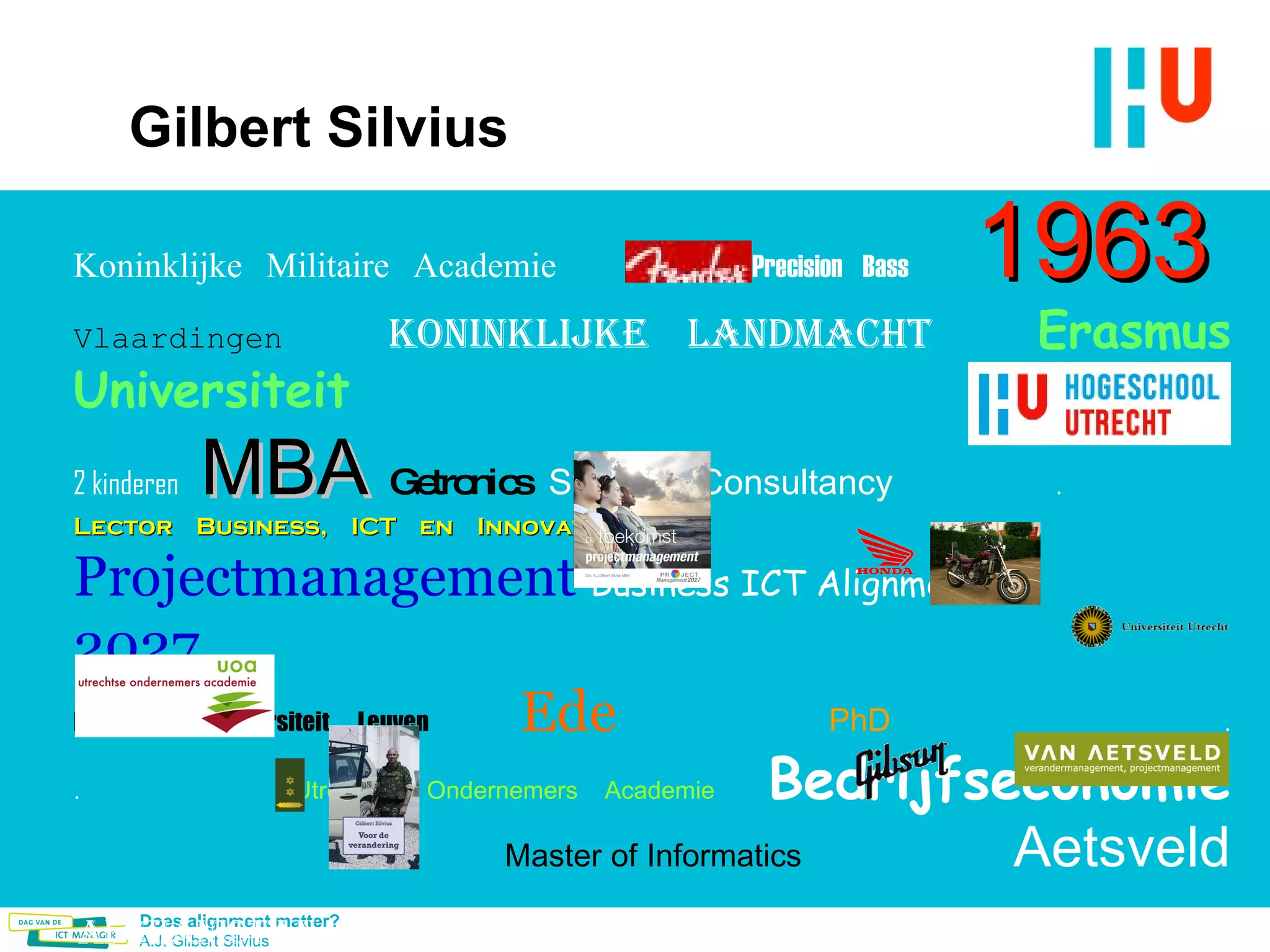 Gilbert Silvius Koninklijke Militaire Academie   Fender Precision Bass   1963   Vlaardingen   Koninklijke Landmacht   Erasmus Universiteit 2 kinderen   MBA   Getronics   Synergie Consultancy   .  Lector Business, ICT en Innovatie   Projectmanagement   Business ICT Alignment   2027 Katholieke Universiteit Leuven   Ede   PhD   . .  Utrechtse Ondernemers Academie   Bedrijfseconomie   Master of Informatics   Aetsveld     Afghanistan   Master of Project Management 