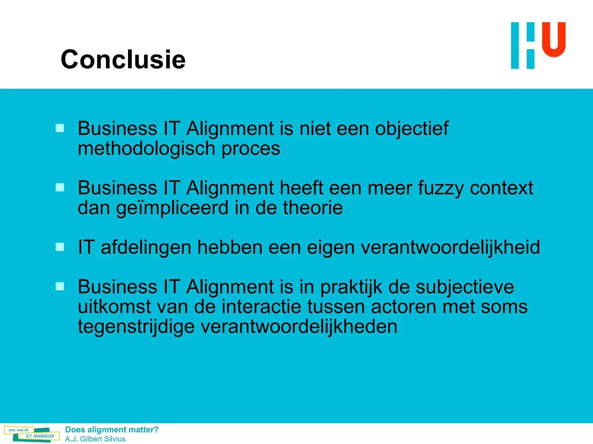Conclusie Business IT Alignment is niet een objectief methodologisch proces Business IT Alignment heeft een meer fuzzy context dan geïmpliceerd in de theorie IT afdelingen hebben een eigen verantwoordelijkheid Business IT Alignment is in praktijk de subjectieve uitkomst van de interactie tussen actoren met soms tegenstrijdige verantwoordelijkheden 