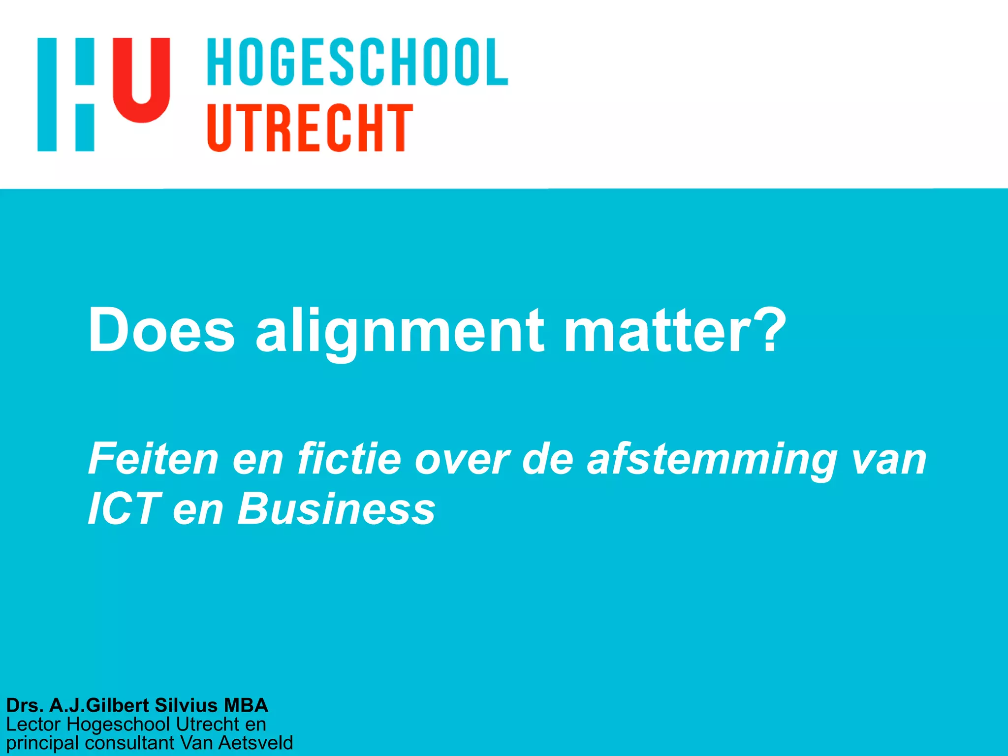Does alignment matter?  Feiten en fictie over de afstemming van ICT en Business Drs. A.J.Gilbert Silvius MBA Lector Hogeschool Utrecht en principal consultant Van Aetsveld 