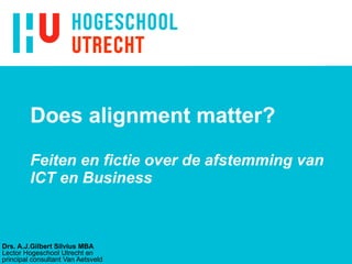 Does alignment matter?  Feiten en fictie over de afstemming van ICT en Business Drs. A.J.Gilbert Silvius MBA Lector Hogeschool Utrecht en principal consultant Van Aetsveld 