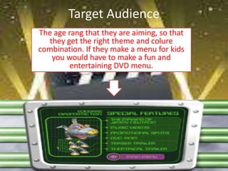 Target Audience
The age rang that they are aiming, so that
  they get the right theme and colure
combination. If they make a menu for kids
   you would have to make a fun and
        entertaining DVD menu.
 