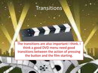 Transitions




The transitions are also important I think. I
    think a good DVD menu need good
transitions between the action of pressing
     the button and the film starting.
 