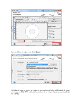 Ingresa el disco de origen y haz clic en Copiar:
Al finalizar la copia del archivo de imagen, se abrirá la lectora. Retira el CD (o DVD) de origen
e introduce un CD (o DVD) en blanco. Inmediatamente se iniciará el proceso de grabación del
CD (o DVD):